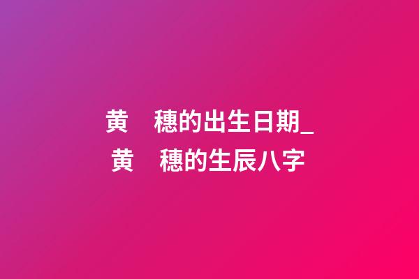 黄　穗的出生日期_ 黄　穗的生辰八字